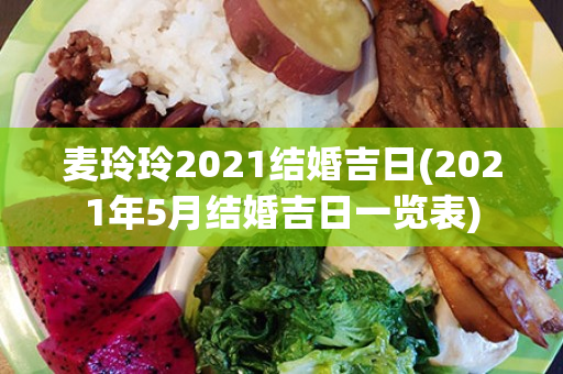 麦玲玲2021结婚吉日(2021年5月结婚吉日一览表)