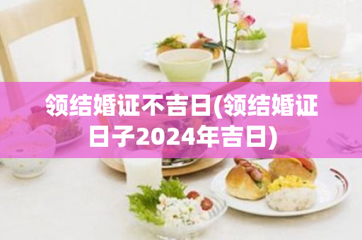 领结婚证不吉日(领结婚证日子2024年吉日)