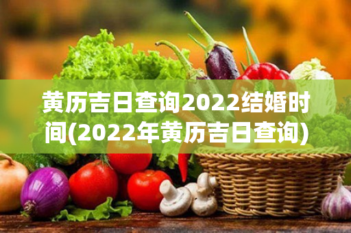 黄历吉日查询2022结婚时间(2022年黄历吉日查询)