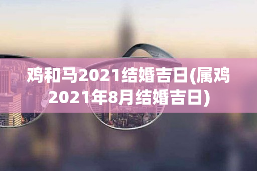 鸡和马2021结婚吉日(属鸡2021年8月结婚吉日)