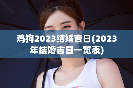 鸡狗2023结婚吉日(2023年结婚吉日一览表)