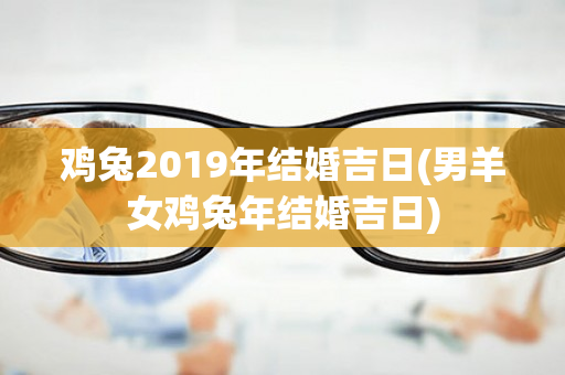 鸡兔2019年结婚吉日(男羊女鸡兔年结婚吉日)