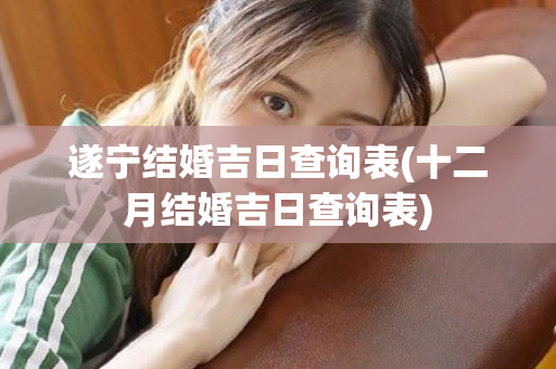 遂宁结婚吉日查询表(十二月结婚吉日查询表)