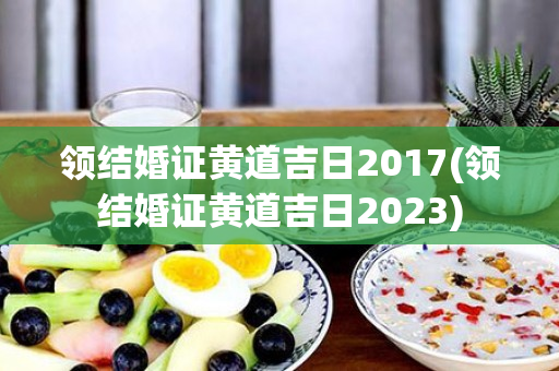 领结婚证黄道吉日2017(领结婚证黄道吉日2023)