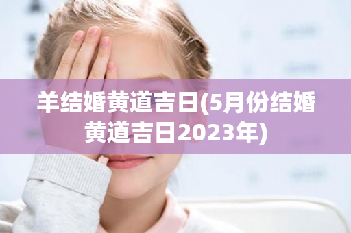 羊结婚黄道吉日(5月份结婚黄道吉日2023年)