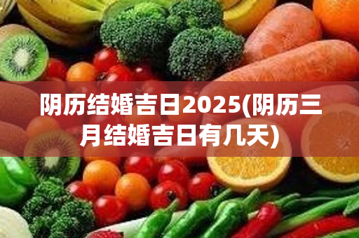 阴历结婚吉日2025(阴历三月结婚吉日有几天)