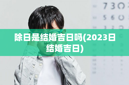 除日是结婚吉日吗(2023日结婚吉日)