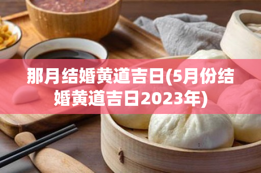 那月结婚黄道吉日(5月份结婚黄道吉日2023年)