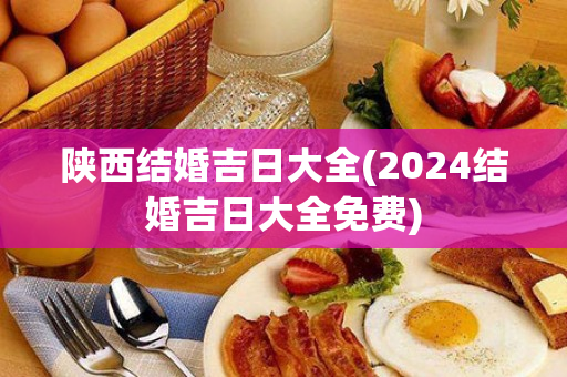 陕西结婚吉日大全(2024结婚吉日大全免费)