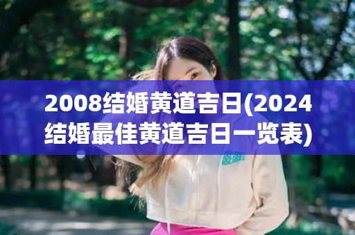 2008结婚黄道吉日(2024结婚最佳黄道吉日一览表)