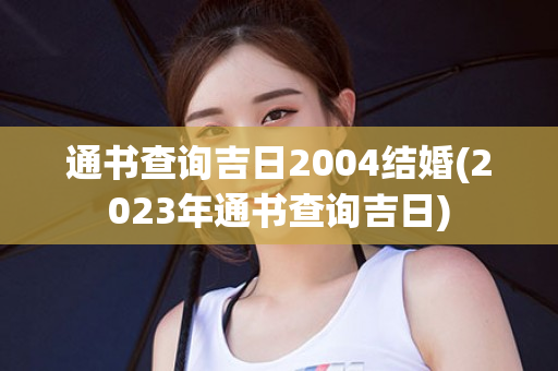 通书查询吉日2004结婚(2023年通书查询吉日)