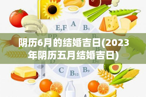 阴历6月的结婚吉日(2023年阴历五月结婚吉日)