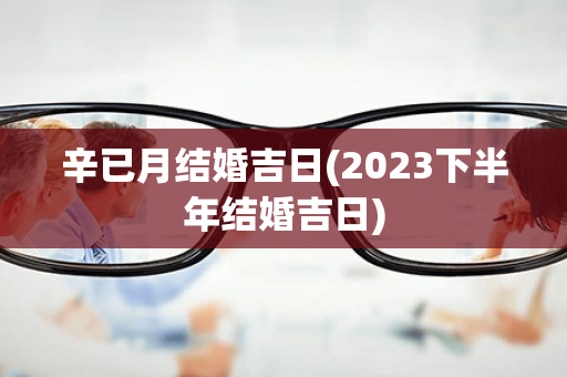 辛已月结婚吉日(2023下半年结婚吉日)