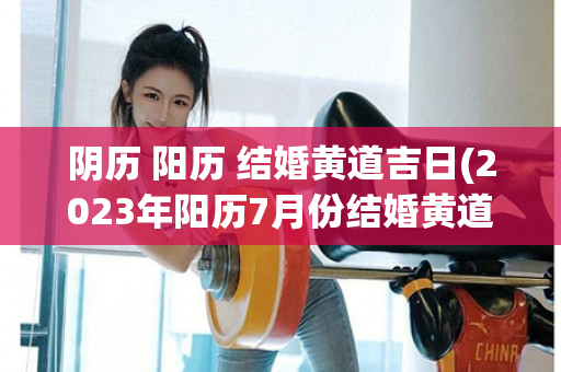 阴历 阳历 结婚黄道吉日(2023年阳历7月份结婚黄道吉日)