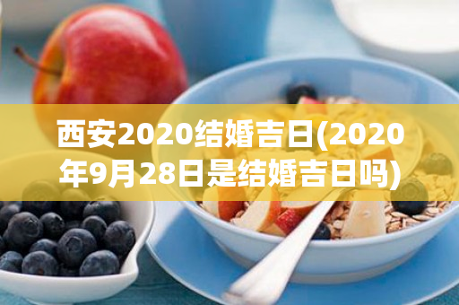 西安2020结婚吉日(2020年9月28日是结婚吉日吗)