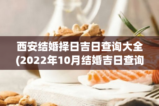 西安结婚择日吉日查询大全(2022年10月结婚吉日查询择日)