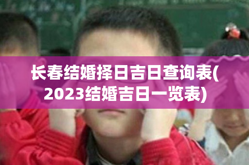 长春结婚择日吉日查询表(2023结婚吉日一览表)