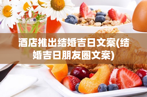 酒店推出结婚吉日文案(结婚吉日朋友圈文案)