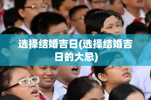 选择结婚吉日(选择结婚吉日的大忌)