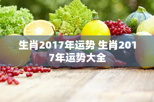 生肖2017年运势 生肖2017年运势大全