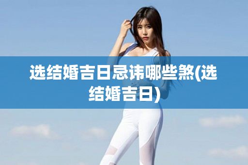 选结婚吉日忌讳哪些煞(选结婚吉日)