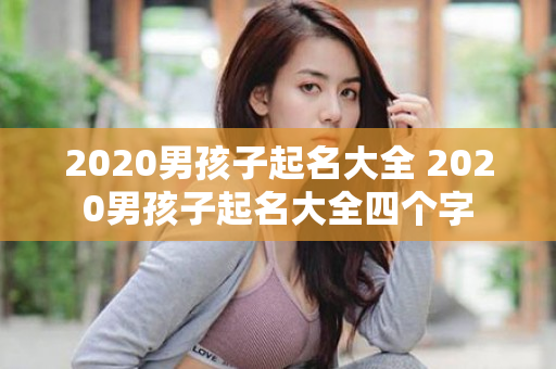 2020男孩子起名大全 2020男孩子起名大全四个字