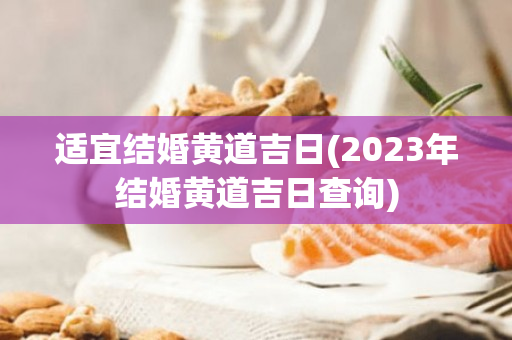 适宜结婚黄道吉日(2023年结婚黄道吉日查询)