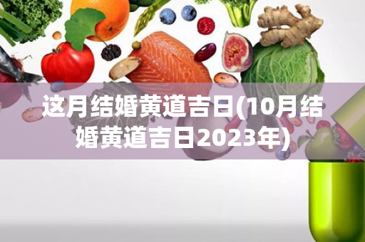 这月结婚黄道吉日(10月结婚黄道吉日2023年)