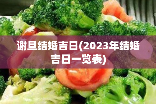 谢旦结婚吉日(2023年结婚吉日一览表)