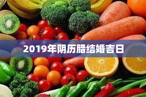 2019年阴历腊结婚吉日