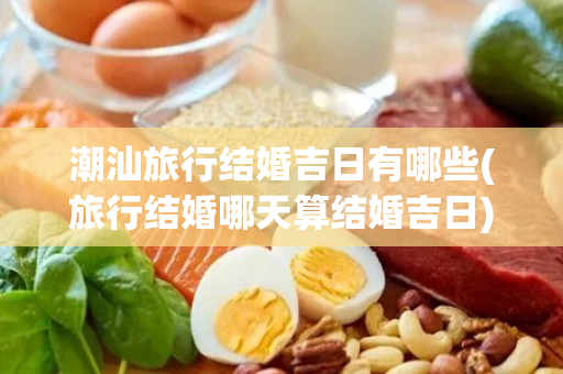 潮汕旅行结婚吉日有哪些(旅行结婚哪天算结婚吉日)
