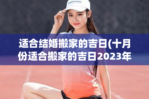 适合结婚搬家的吉日(十月份适合搬家的吉日2023年结婚)