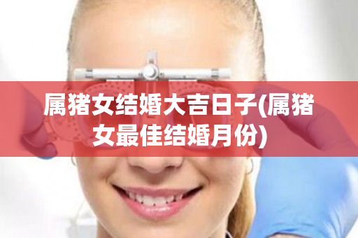 属猪女结婚大吉日子(属猪女最佳结婚月份)