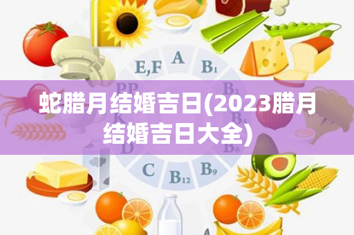 蛇腊月结婚吉日(2023腊月结婚吉日大全)