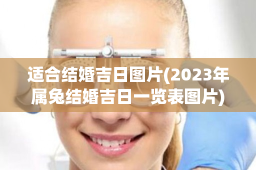 适合结婚吉日图片(2023年属兔结婚吉日一览表图片)