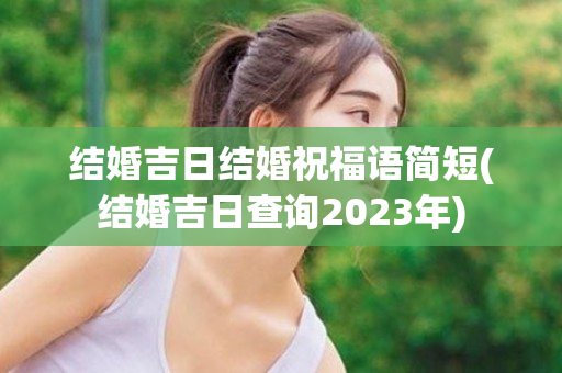 结婚吉日结婚祝福语简短(结婚吉日查询2023年)