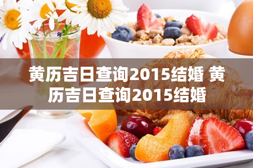 黄历吉日查询2015结婚 黄历吉日查询2015结婚