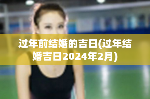 过年前结婚的吉日(过年结婚吉日2024年2月)