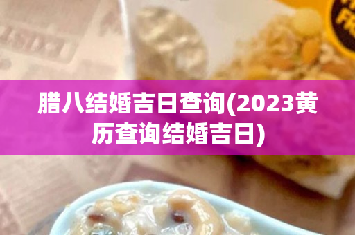 腊八结婚吉日查询(2023黄历查询结婚吉日)