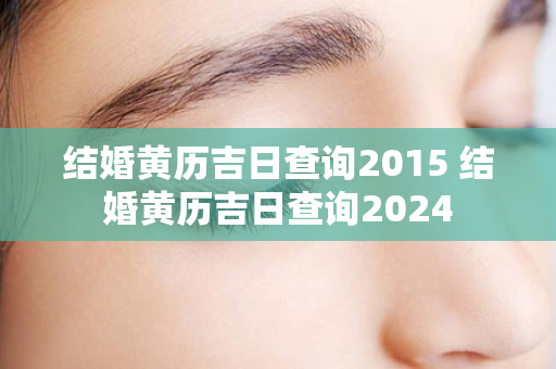 结婚黄历吉日查询2015 结婚黄历吉日查询2024