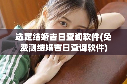 选定结婚吉日查询软件(免费测结婚吉日查询软件)