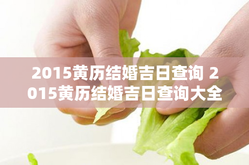 2015黄历结婚吉日查询 2015黄历结婚吉日查询大全