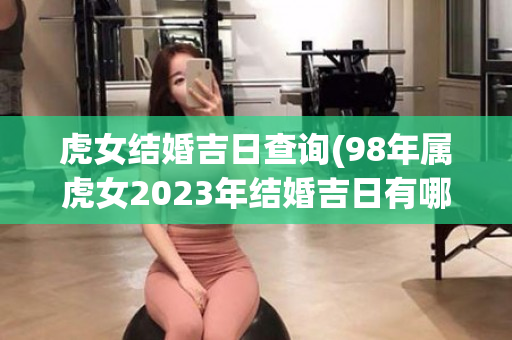 虎女结婚吉日查询(98年属虎女2023年结婚吉日有哪些)