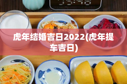 虎年结婚吉日2022(虎年提车吉日)