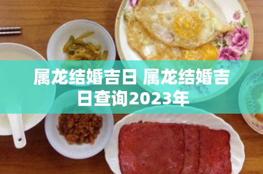 属龙结婚吉日 属龙结婚吉日查询2023年