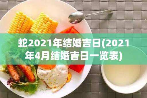 蛇2021年结婚吉日(2021年4月结婚吉日一览表)