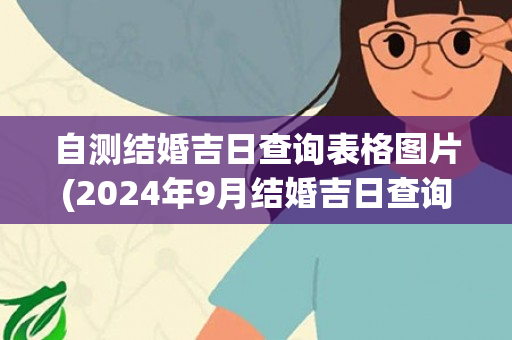 自测结婚吉日查询表格图片(2024年9月结婚吉日查询表格)