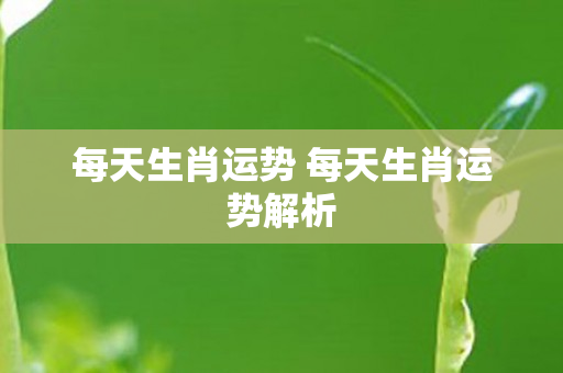 每天生肖运势 每天生肖运势解析