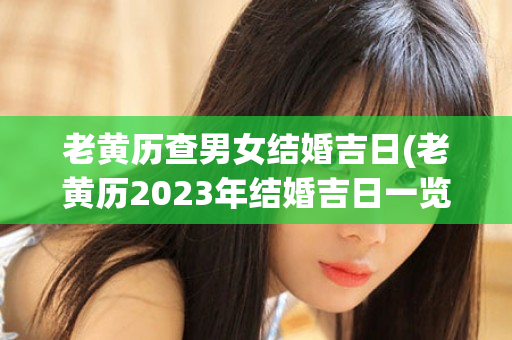 老黄历查男女结婚吉日(老黄历2023年结婚吉日一览表)