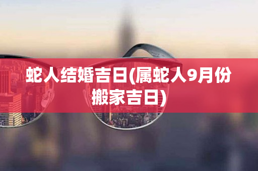 蛇人结婚吉日(属蛇人9月份搬家吉日)